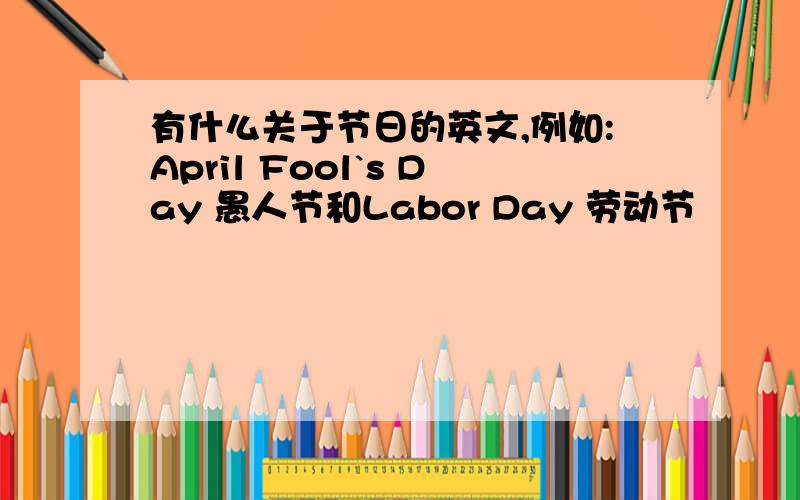 有什么关于节日的英文,例如:April Fool`s Day 愚人节和Labor Day 劳动节