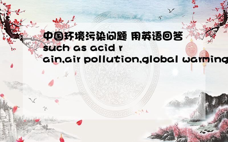 中国环境污染问题 用英语回答such as acid rain,air pollution,global warming~