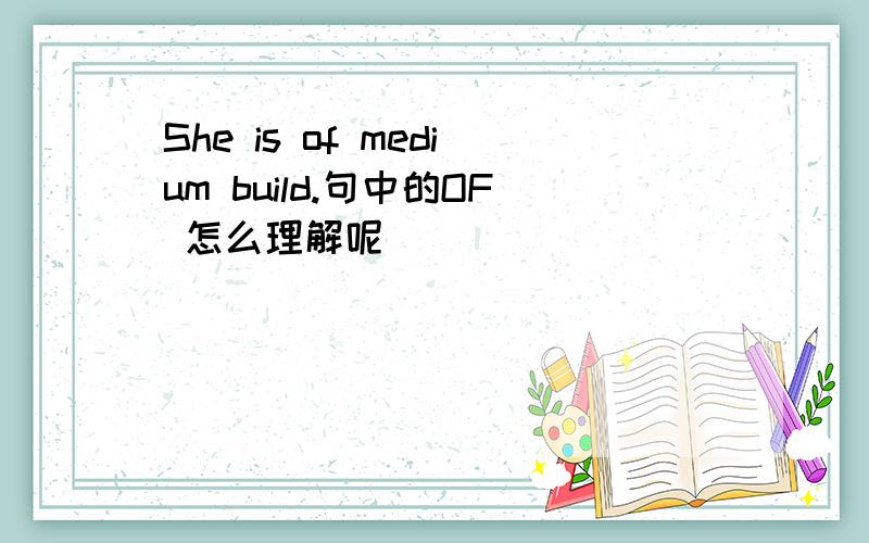 She is of medium build.句中的OF 怎么理解呢