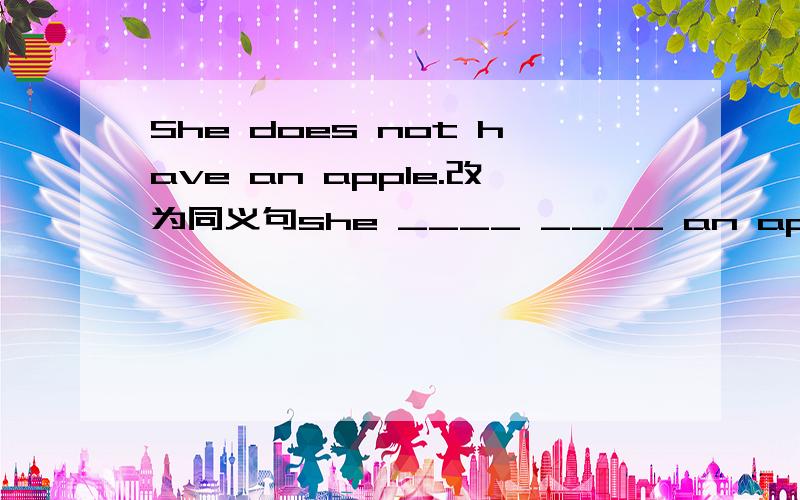 She does not have an apple.改为同义句she ____ ____ an apple
