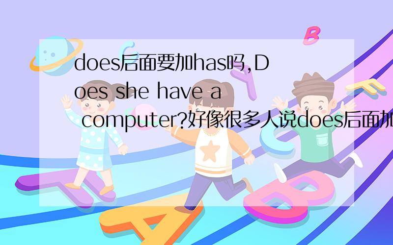 does后面要加has吗,Does she have a computer?好像很多人说does后面加has的?那Does she have a computer?怎么我真的搞不清楚这些。have has ..