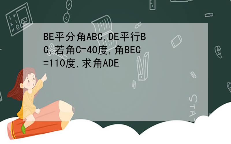 BE平分角ABC,DE平行BC,若角C=40度,角BEC=110度,求角ADE