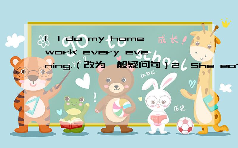 1、I do my homework every evening.（改为一般疑问句）2、She eats （two pieces of bread）every morning.（对括号提问）3、I want some water and a cake.（改同义句）I____ ____ some water and a cake .4、He doesn't have a lot of t