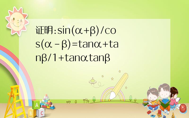 证明:sin(α+β)/cos(α-β)=tanα+tanβ/1+tanαtanβ