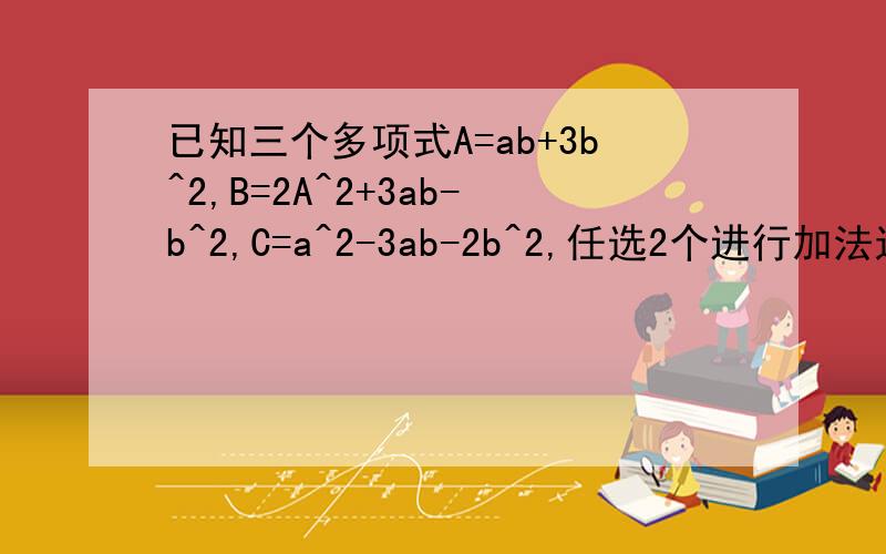 已知三个多项式A=ab+3b^2,B=2A^2+3ab-b^2,C=a^2-3ab-2b^2,任选2个进行加法运算,结果分解因式