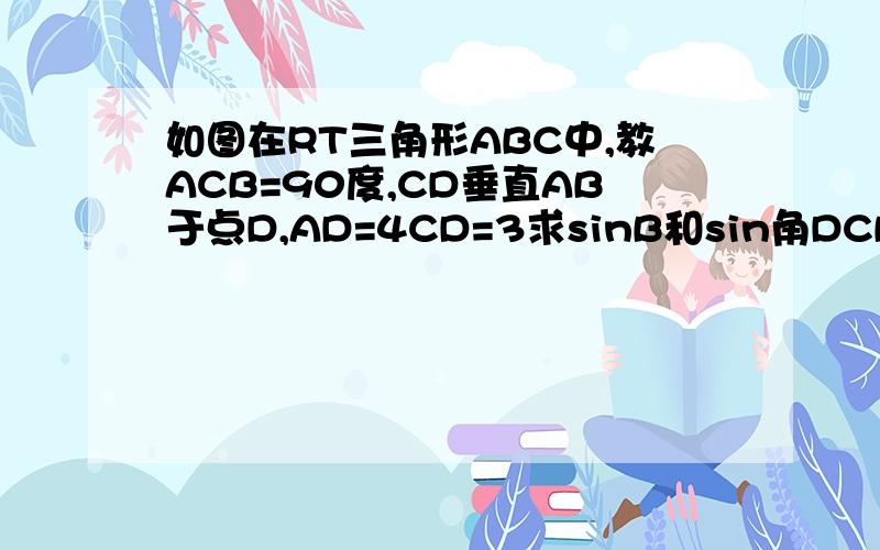 如图在RT三角形ABC中,教ACB=90度,CD垂直AB于点D,AD=4CD=3求sinB和sin角DCB