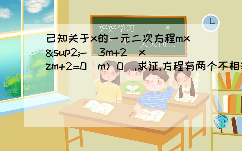 已知关于x的一元二次方程mx²-(3m+2)xzm+2=0(m＞0),求证,方程有两个不相等的实数根