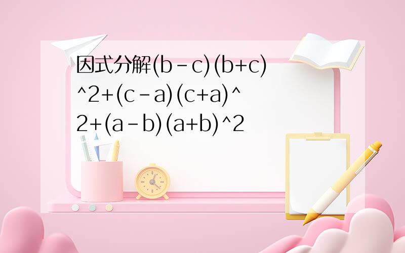 因式分解(b-c)(b+c)^2+(c-a)(c+a)^2+(a-b)(a+b)^2