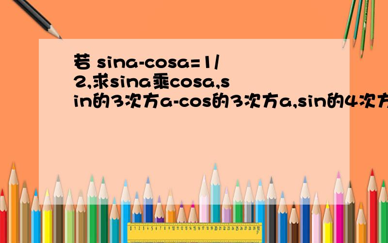 若 sina-cosa=1/2,求sina乘cosa,sin的3次方a-cos的3次方a,sin的4次方a+cos的4次方a?若 sina-cosa=1/2,求sina乘cosa,sin的3次方a-cos的3次方a,sin的4次方a+cos的4次方a,sin的6次方a+cos的6次方a 的值?