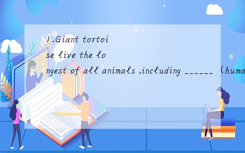 1.Giant tortoise live the longest of all animals ,including ______（human）2.Danny is twice as _____(重）as Jenny.