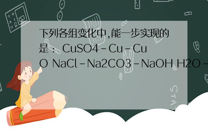 下列各组变化中,能一步实现的是： CuSO4-Cu-CuO NaCl-Na2CO3-NaOH H2O-H2SO4-H2哪几个可以实现?写出化学式!谢谢