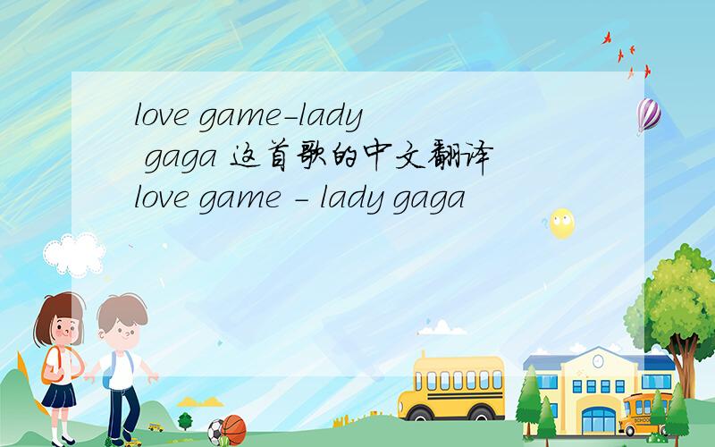 love game-lady gaga 这首歌的中文翻译love game - lady gaga
