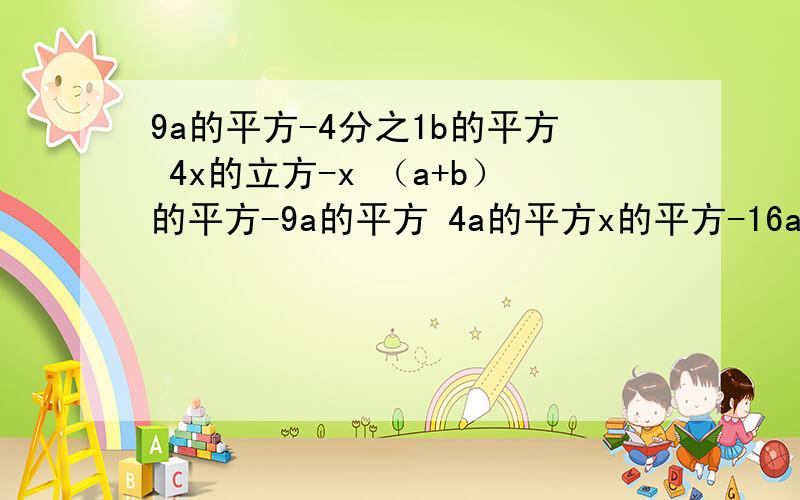 9a的平方-4分之1b的平方 4x的立方-x （a+b）的平方-9a的平方 4a的平方x的平方-16a的平方y的平方