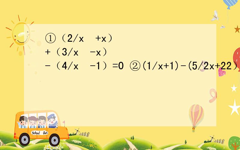 ①（2/x²+x）+（3/x²-x）-（4/x²-1）=0 ②(1/x+1)-(5/2x+22）=-（3/4） 有追分的