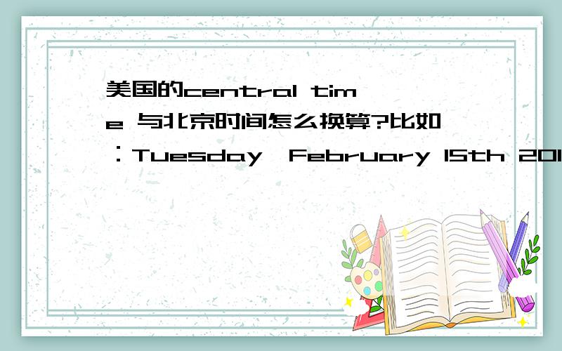 美国的central time 与北京时间怎么换算?比如：Tuesday,February 15th 2011 --------7 a.m.to 9 a.m.and 10 a.m.to 12 noon (Central time) 是具体的北京时间几号几点?