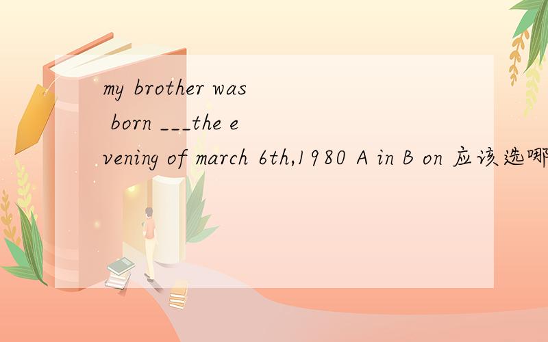 my brother was born ___the evening of march 6th,1980 A in B on 应该选哪个