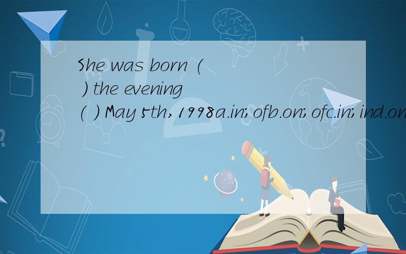 She was born ( ) the evening( ) May 5th,1998a.in;ofb.on;ofc.in;ind.on;in请解释,谢谢!
