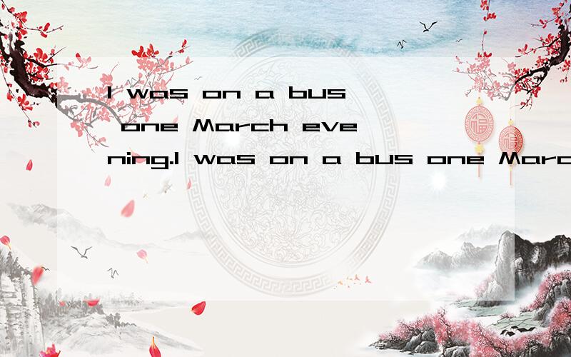 I was on a bus one March evening.I was on a bus one March evening.The driver didn’t intend to start the bus soon because it was not yet full.A middle-aged woman got on.Tired and sad,she told her story tearfully ,not to anyone in particular.On her w