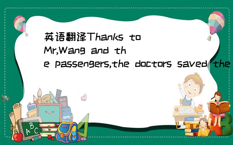 英语翻译Thanks to Mr,Wang and the passengers,the doctors saved the in time