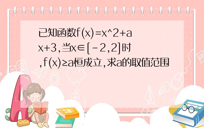 已知函数f(x)=x^2+ax+3,当x∈[-2,2]时,f(x)≥a恒成立,求a的取值范围