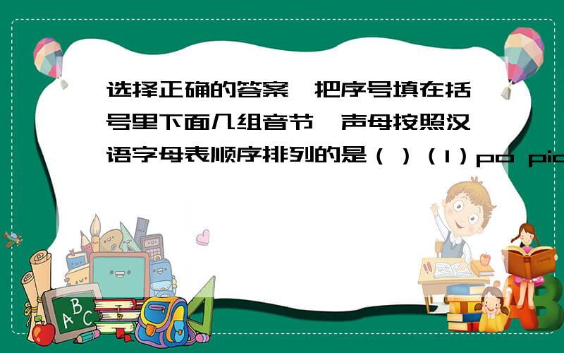选择正确的答案,把序号填在括号里下面几组音节,声母按照汉语字母表顺序排列的是（）（1）po pian yan zhou gu liu（2）ai cha jian kan pan zhai（3）bang fang lang yi hong xian（4）gu nan tong mo ding he（5）shi