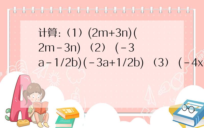 计算:（1）(2m+3n)(2m-3n) （2） (-3a-1/2b)(-3a+1/2b) （3） (-4x+y)(y+4x)
