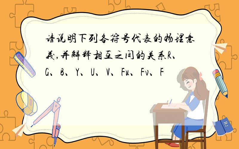 请说明下列各符号代表的物理意义,并解释相互之间的关系R、G、B、Y、U、V、Fu、Fv、F