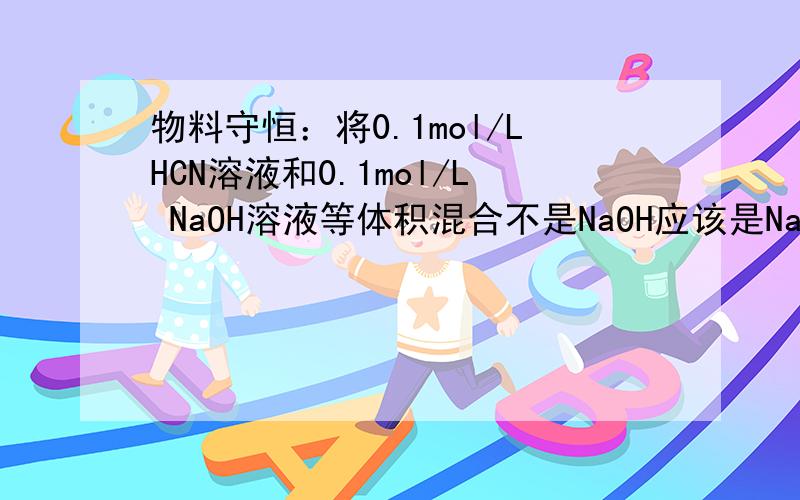 物料守恒：将0.1mol/LHCN溶液和0.1mol/L NaOH溶液等体积混合不是NaOH应该是NaCN