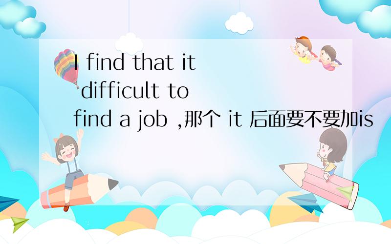 I find that it difficult to find a job ,那个 it 后面要不要加is