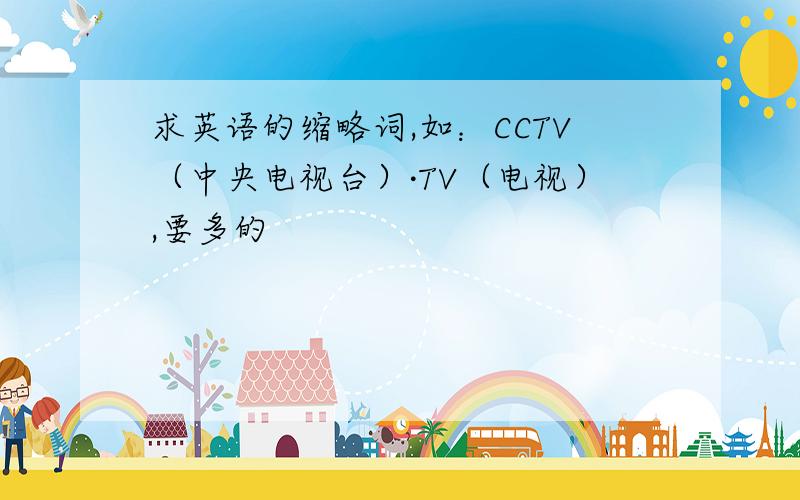 求英语的缩略词,如：CCTV（中央电视台）·TV（电视）,要多的