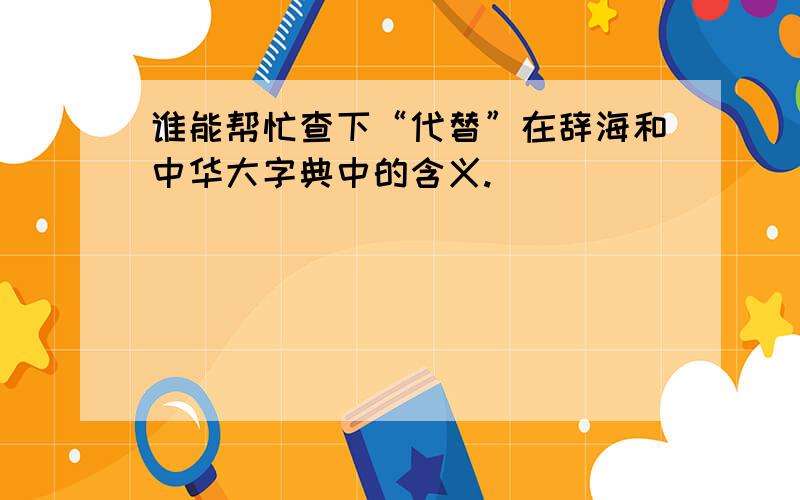 谁能帮忙查下“代替”在辞海和中华大字典中的含义.