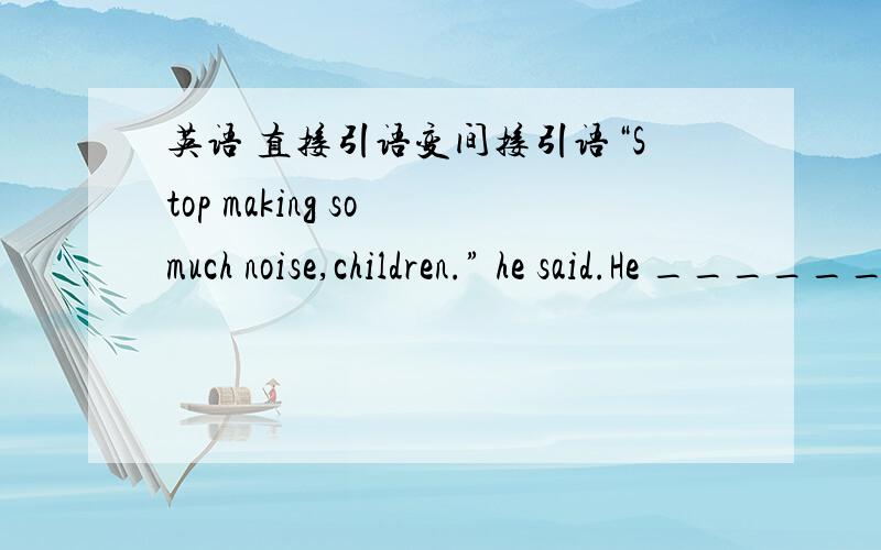 英语 直接引语变间接引语“Stop making so much noise,children.” he said.He ______ the children ______ ______ making so much noise.可不可以这样填 told ,not to