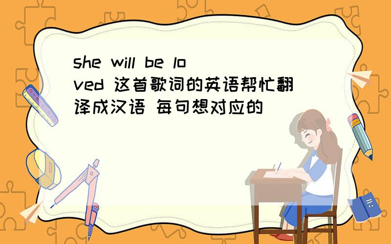 she will be loved 这首歌词的英语帮忙翻译成汉语 每句想对应的