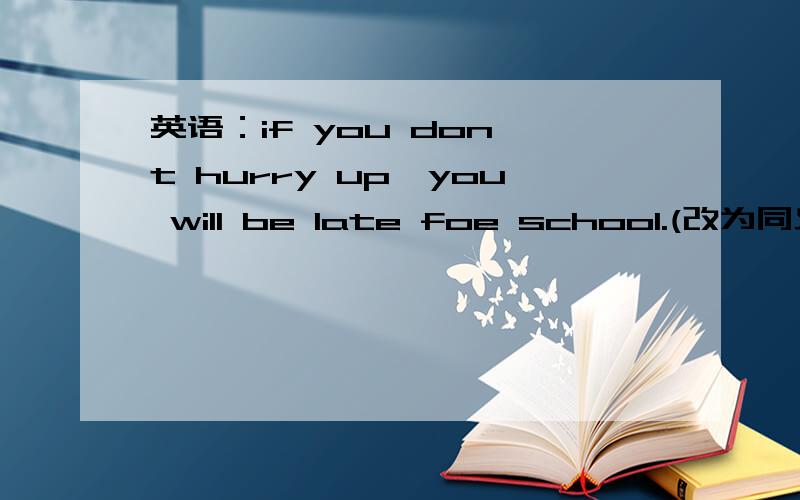 英语：if you don't hurry up,you will be late foe school.(改为同义句）( )( ),or you will be late for school