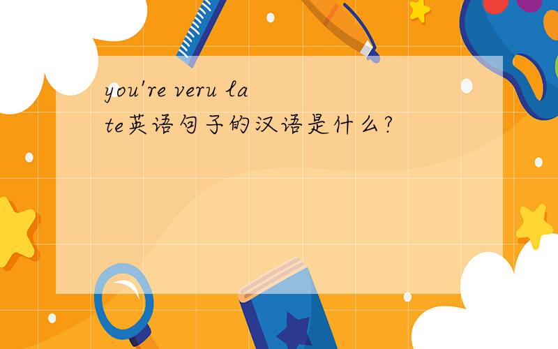 you're veru late英语句子的汉语是什么?