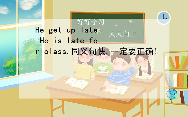 He get up late.He is late for class.同义句快.一定要正确!