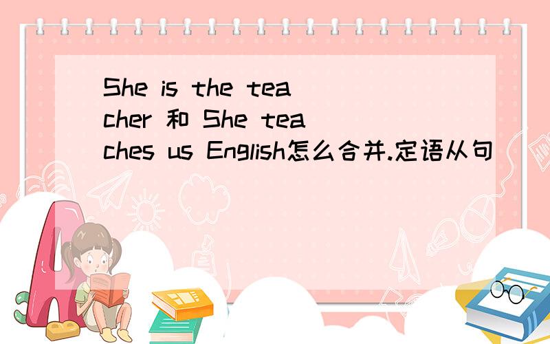 She is the teacher 和 She teaches us English怎么合并.定语从句