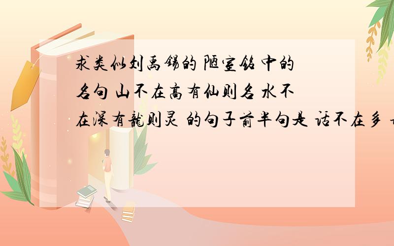 求类似刘禹锡的 陋室铭 中的名句 山不在高有仙则名 水不在深有龙则灵 的句子前半句是 话不在多 请帮忙补充后半句