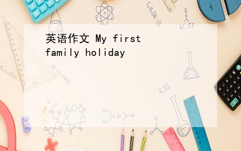 英语作文 My first family holiday