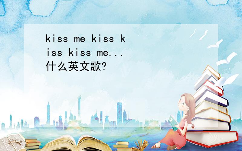kiss me kiss kiss kiss me...什么英文歌?