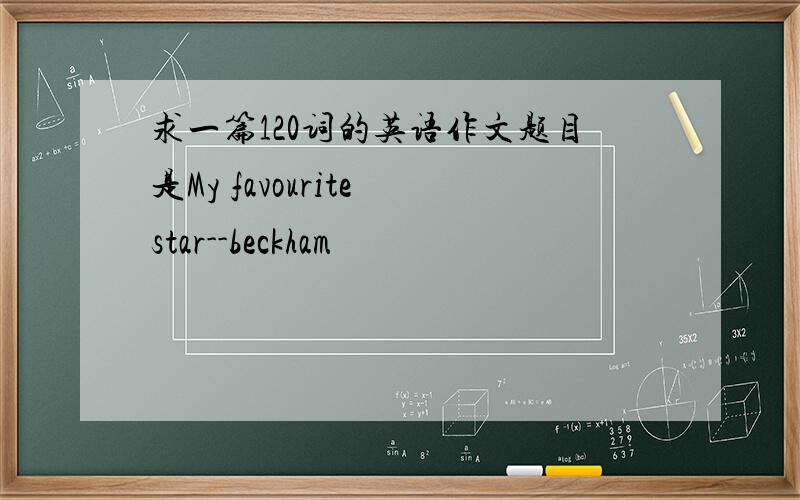 求一篇120词的英语作文题目是My favourite star--beckham