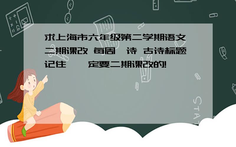 求上海市六年级第二学期语文 二期课改 每周一诗 古诗标题记住,一定要二期课改的!