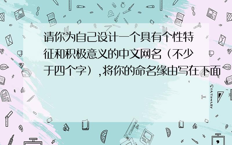 请你为自己设计一个具有个性特征和积极意义的中文网名（不少于四个字）,将你的命名缘由写在下面