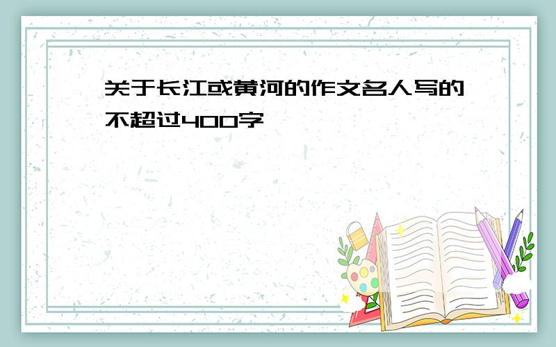 关于长江或黄河的作文名人写的不超过400字