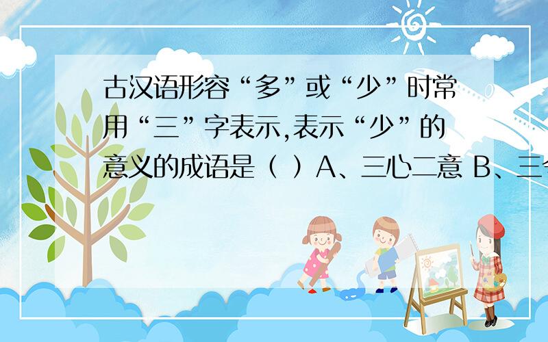古汉语形容“多”或“少”时常用“三”字表示,表示“少”的意义的成语是（ ）A、三心二意 B、三令五申 C、三言两语 D、三番五次
