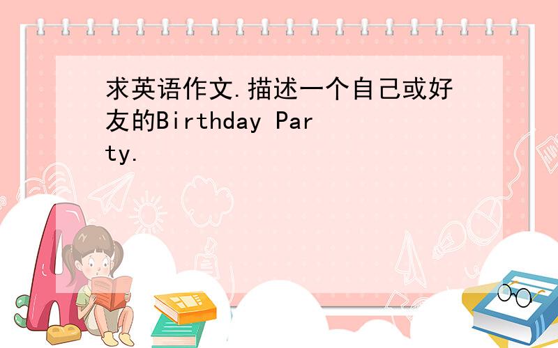 求英语作文.描述一个自己或好友的Birthday Party.