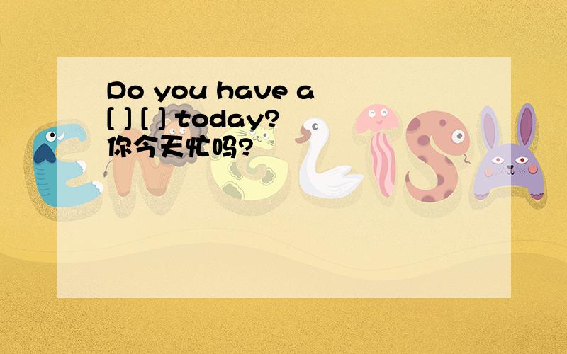 Do you have a [ ] [ ] today?你今天忙吗?