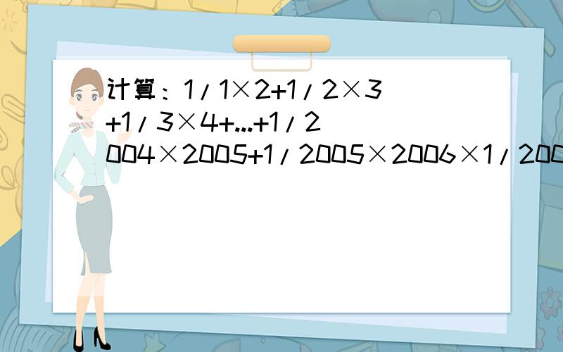 计算：1/1×2+1/2×3+1/3×4+...+1/2004×2005+1/2005×2006×1/2006×2007.