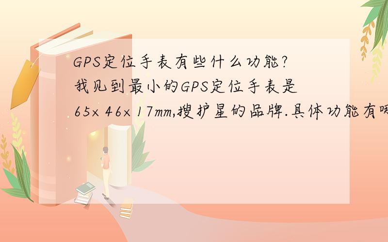 GPS定位手表有些什么功能?我见到最小的GPS定位手表是65×46×17mm,搜护星的品牌.具体功能有哪些?