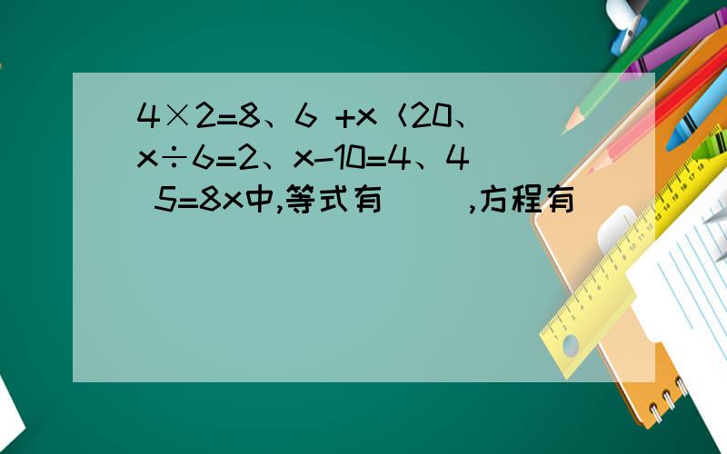 4×2=8、6 +x＜20、x÷6=2、x-10=4、4 5=8x中,等式有( ),方程有(